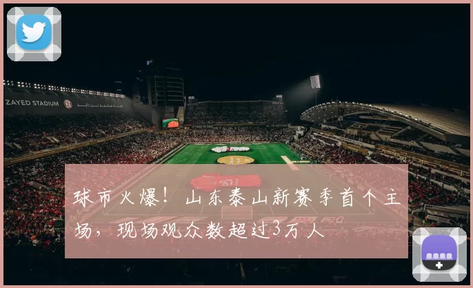 球市火爆!山东泰山新赛季首个主场,现场观众数超过3万人