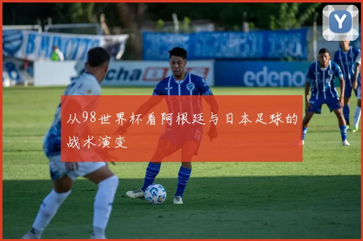 从98世界杯看阿根廷与日本足球的战术演变