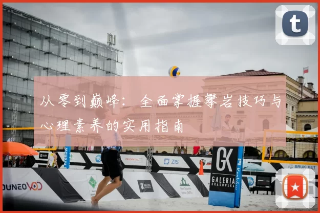 从零到巅峰:全面掌握攀岩技巧与心理素养的实用指南