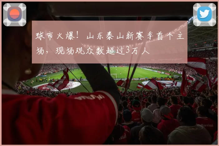 球市火爆！山东泰山新赛季首个主场，现场观众数超过3万人