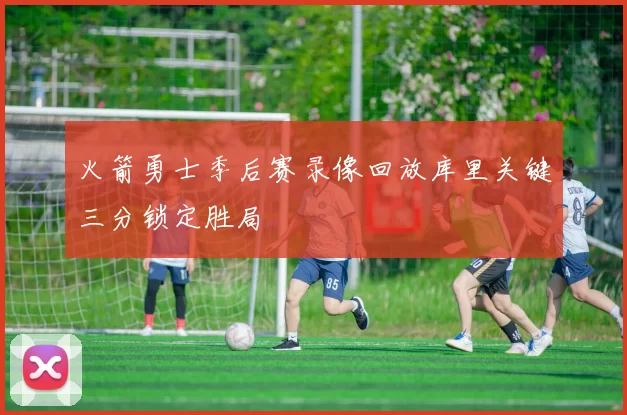 火箭勇士季后赛录像回放库里关键三分锁定胜局