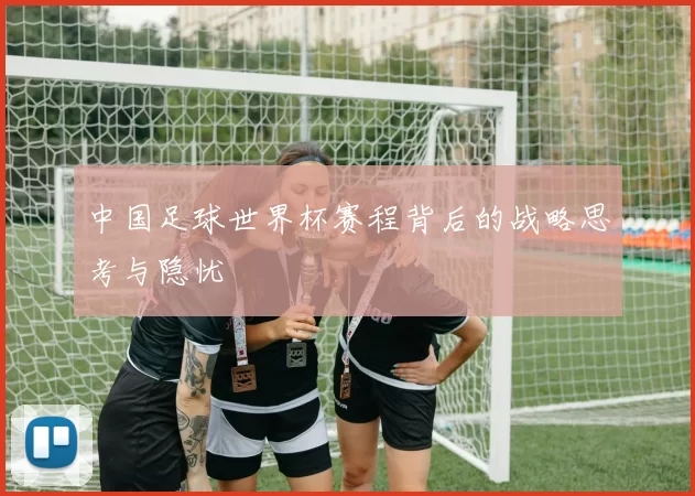 中国足球世界杯赛程背后的战略思考与隐忧
