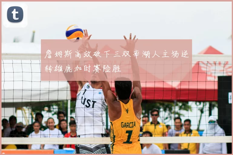 詹姆斯高效砍下三双率湖人主场逆转雄鹿加时赛险胜