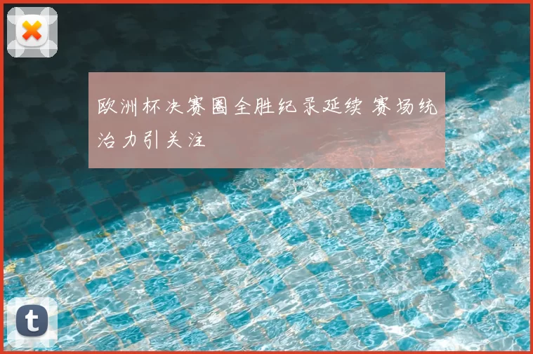 欧洲杯决赛圈全胜纪录延续 赛场统治力引关注