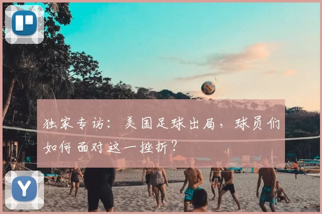 独家专访:美国足球出局,球员们如何面对这一挫折?