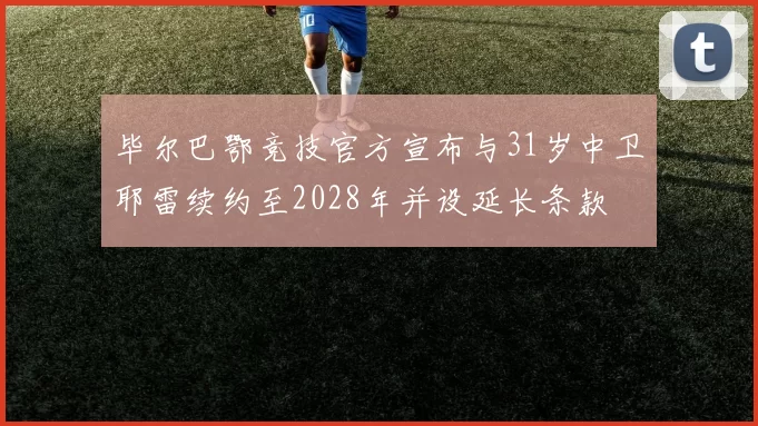 毕尔巴鄂竞技官方宣布与31岁中卫耶雷续约至2028年并设延长条款