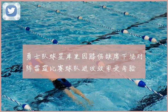 勇士队球星库里因膝伤缺席下场对阵雷霆比赛球队进攻效率受考验