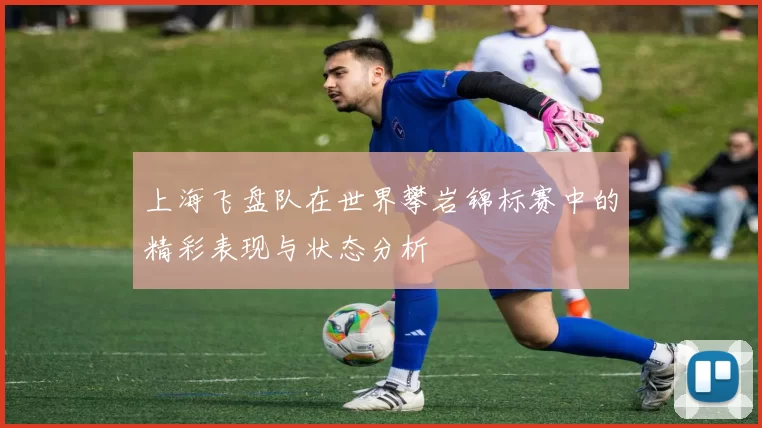 上海飞盘队在世界攀岩锦标赛中的精彩表现与状态分析