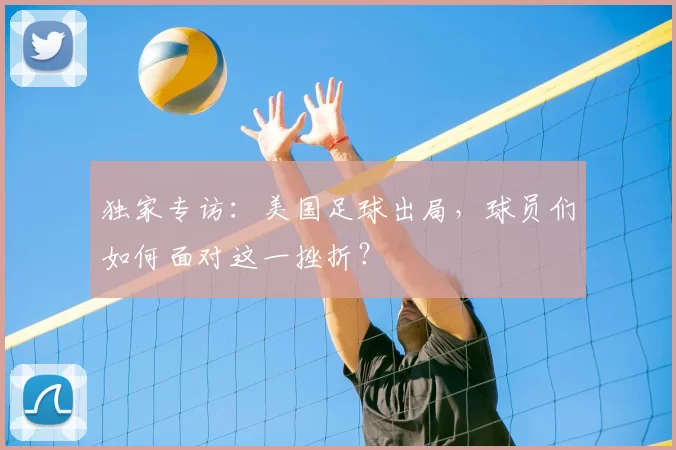 独家专访:美国足球出局,球员们如何面对这一挫折?