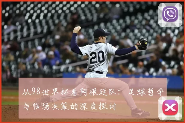 从98世界杯看阿根廷队:足球哲学与临场决策的深度探讨