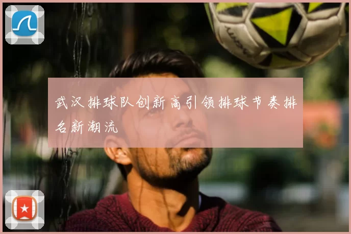 武汉排球队创新高引领排球节奏排名新潮流