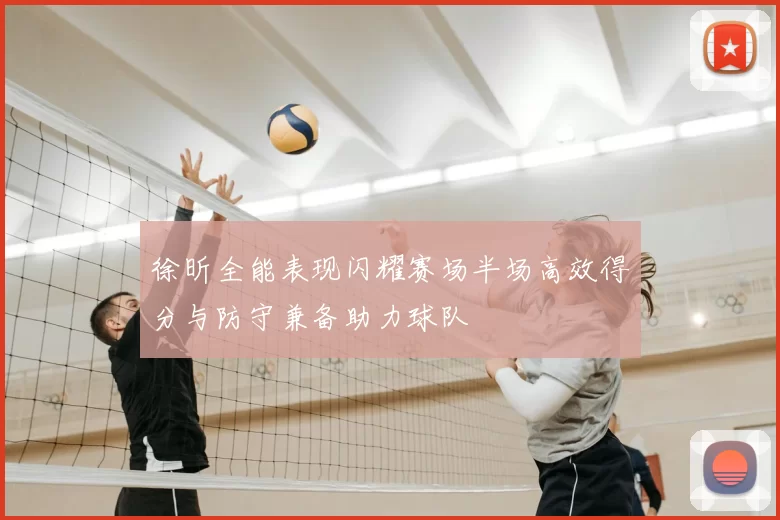 徐昕全能表现闪耀赛场半场高效得分与防守兼备助力球队