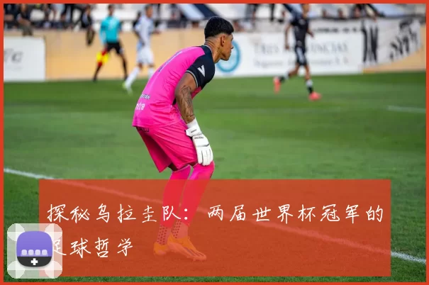 探秘乌拉圭队：两届世界杯冠军的足球哲学