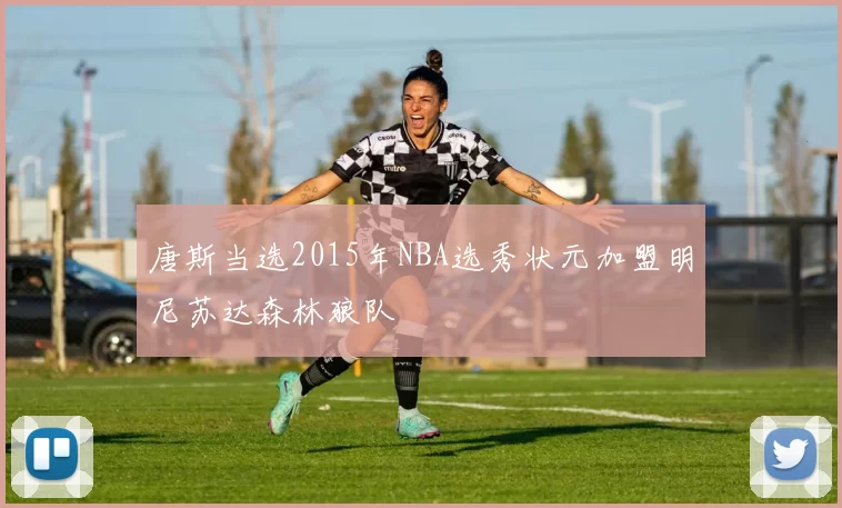 唐斯当选2015年NBA选秀状元加盟明尼苏达森林狼队