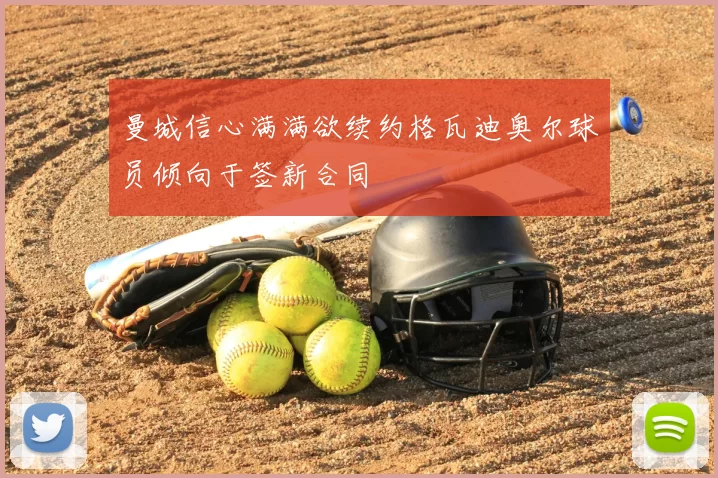 曼城信心满满欲续约格瓦迪奥尔球员倾向于签新合同