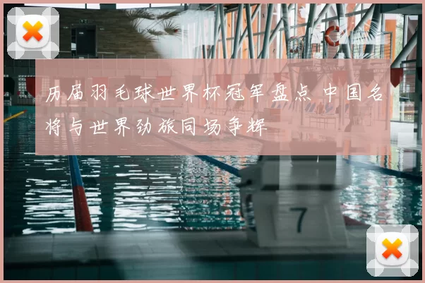 历届羽毛球世界杯冠军盘点 中国名将与世界劲旅同场争辉