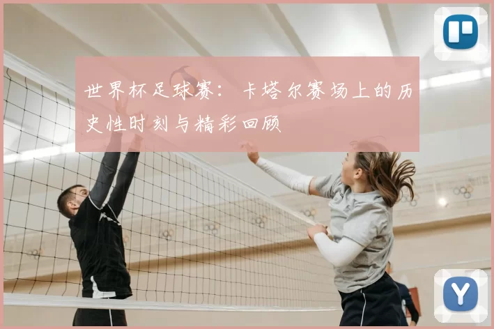 世界杯足球赛:卡塔尔赛场上的历史性时刻与精彩回顾