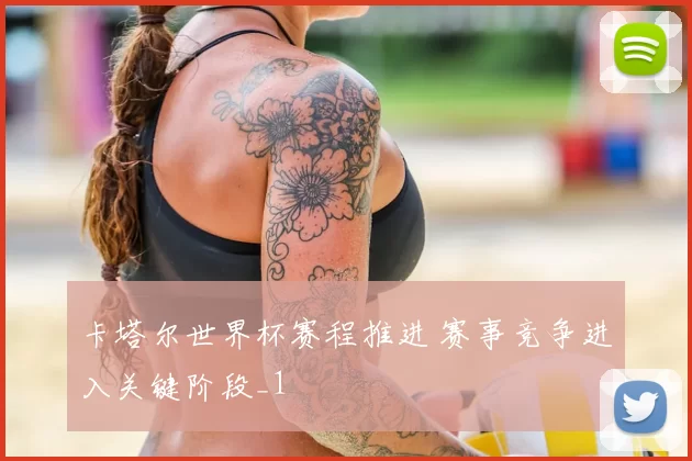 卡塔尔世界杯赛程推进 赛事竞争进入关键阶段_1