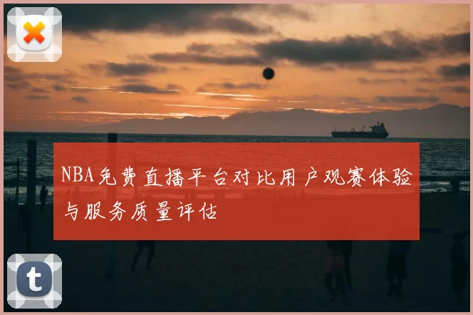 NBA免费直播平台对比用户观赛体验与服务质量评估