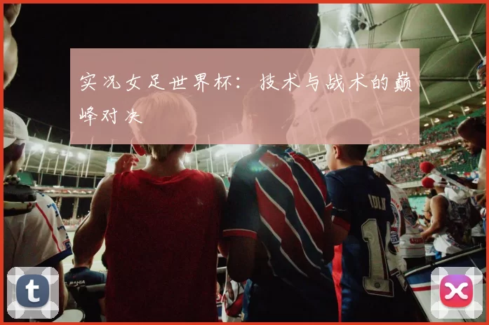 实况女足世界杯:技术与战术的巅峰对决