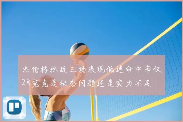 杰伦格林近三场表现低迷命中率仅28究竟是状态问题还是实力不足