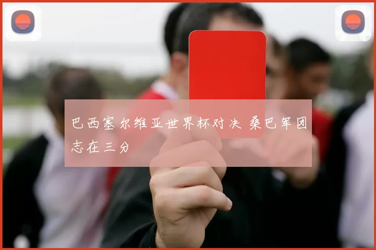 巴西塞尔维亚世界杯对决 桑巴军团志在三分