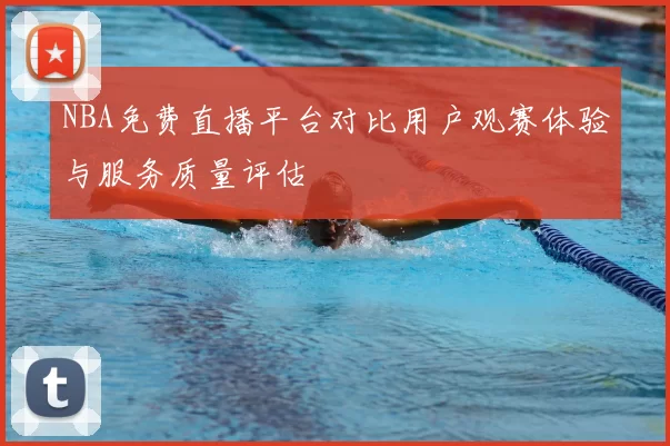 NBA免费直播平台对比用户观赛体验与服务质量评估