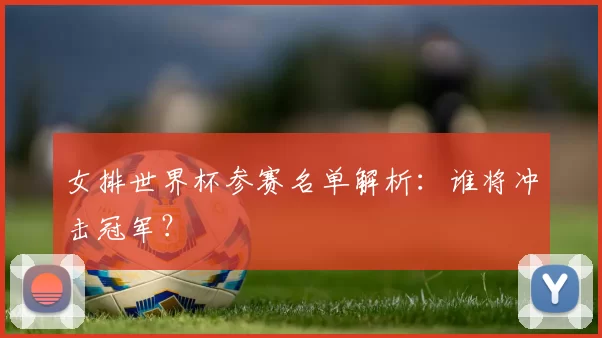 女排世界杯参赛名单解析:谁将冲击冠军?