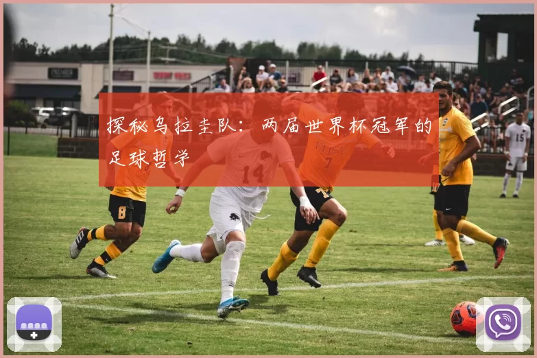 探秘乌拉圭队：两届世界杯冠军的足球哲学