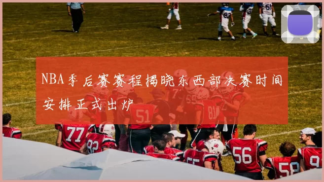 NBA季后赛赛程揭晓东西部决赛时间安排正式出炉