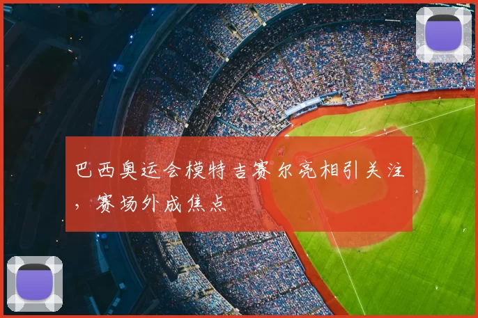 巴西奥运会模特吉赛尔亮相引关注，赛场外成焦点