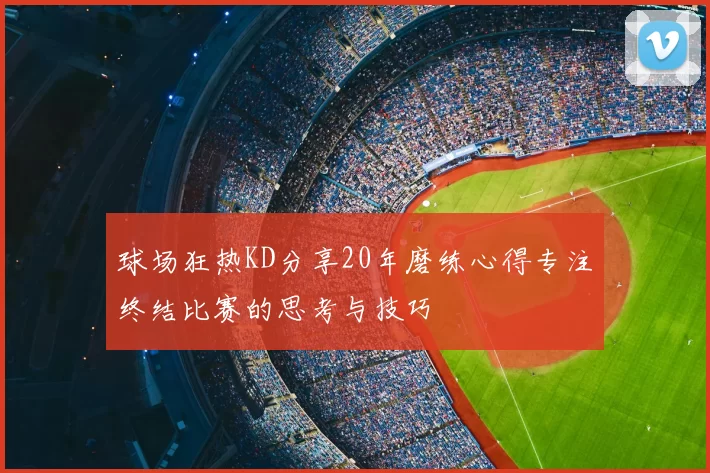 球场狂热KD分享20年磨练心得专注终结比赛的思考与技巧