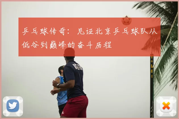乒乓球传奇:见证北京乒乓球队从低谷到巅峰的奋斗历程