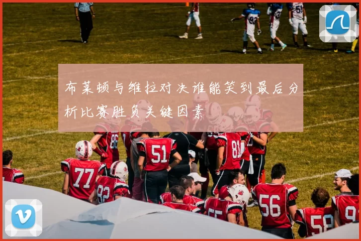 布莱顿与维拉对决谁能笑到最后分析比赛胜负关键因素