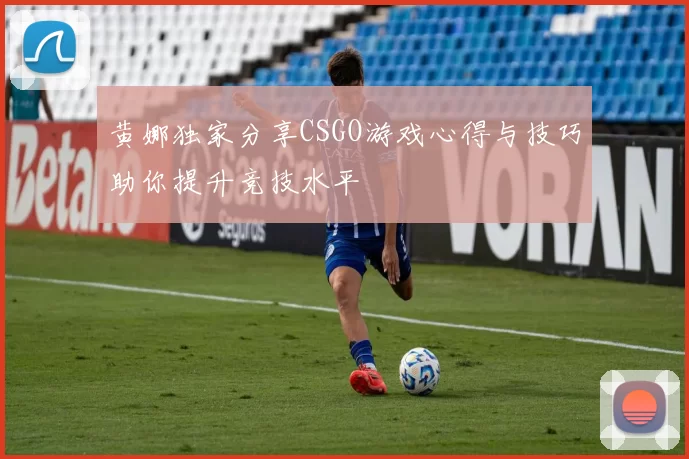 黄娜独家分享CSGO游戏心得与技巧助你提升竞技水平