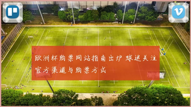 欧洲杯购票网站指南出炉 球迷关注官方渠道与购票方式