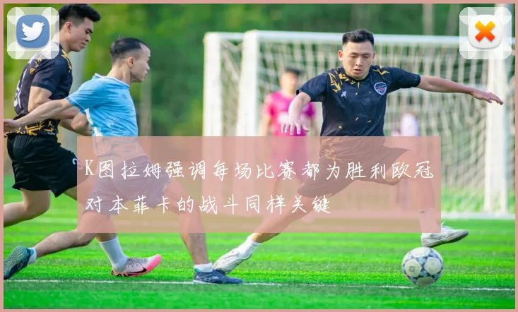 K图拉姆强调每场比赛都为胜利欧冠对本菲卡的战斗同样关键