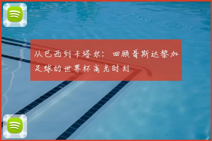 从巴西到卡塔尔:回顾哥斯达黎加足球的世界杯高光时刻