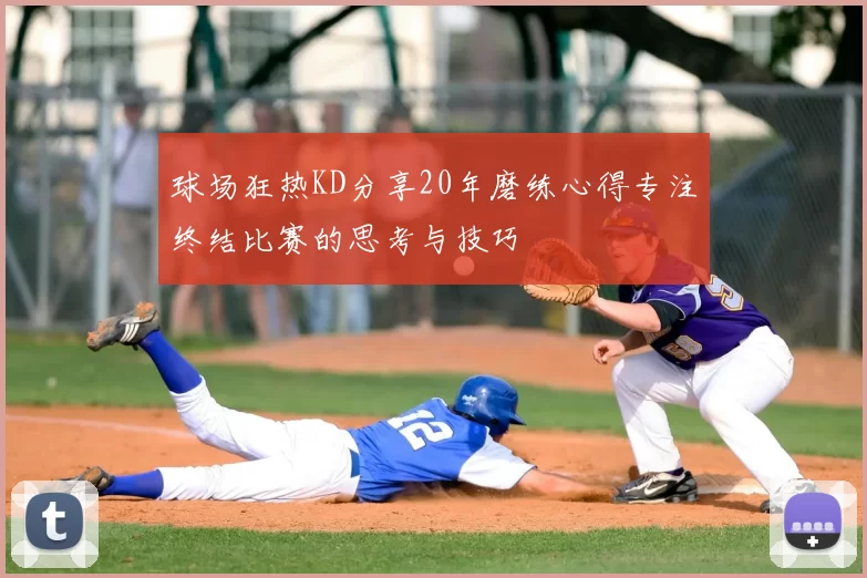 球场狂热KD分享20年磨练心得专注终结比赛的思考与技巧