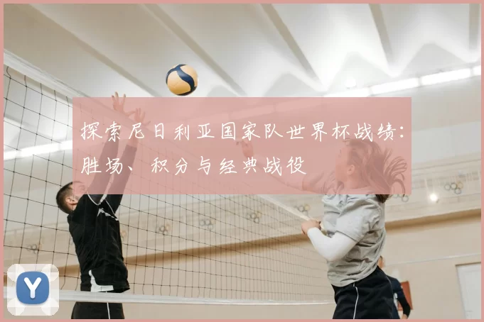 探索尼日利亚国家队世界杯战绩:胜场、积分与经典战役