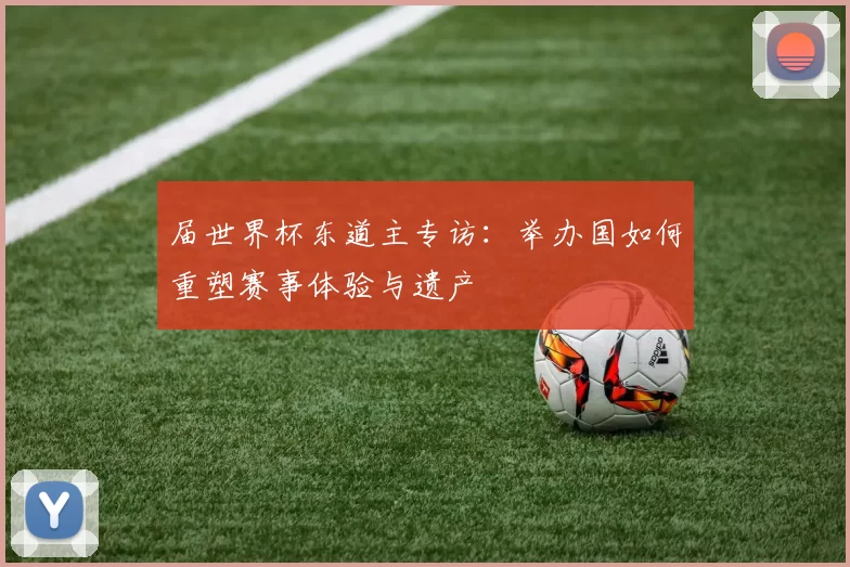 届世界杯东道主专访：举办国如何重塑赛事体验与遗产