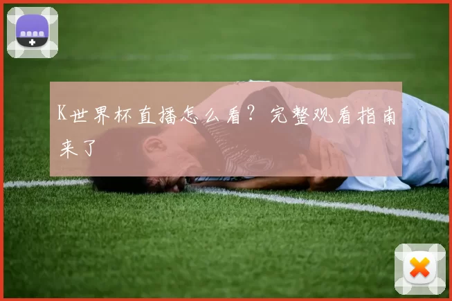 K世界杯直播怎么看?完整观看指南来了
