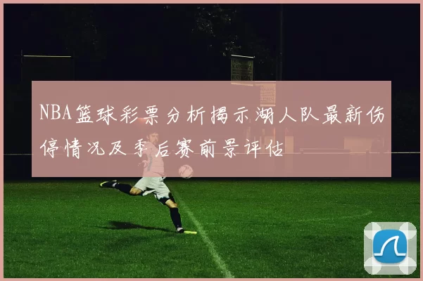 NBA篮球彩票分析揭示湖人队最新伤停情况及季后赛前景评估