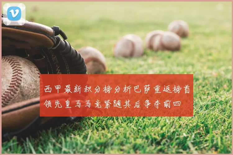 西甲最新积分榜分析巴萨重返榜首领先皇马马竞紧随其后争夺前四
