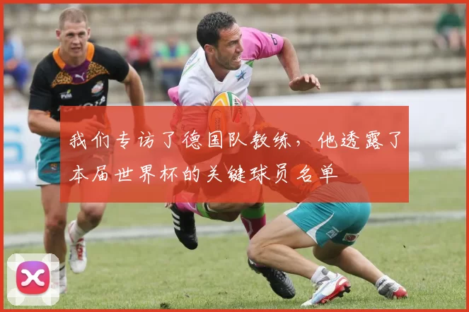 我们专访了德国队教练,他透露了本届世界杯的关键球员名单