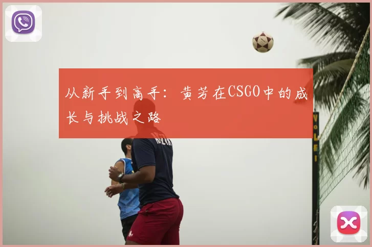 从新手到高手:黄芳在CSGO中的成长与挑战之路
