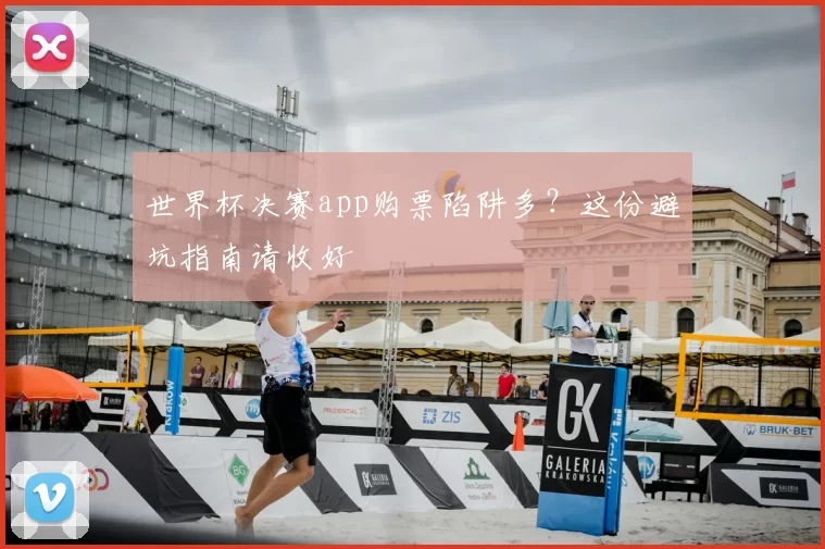 世界杯决赛app购票陷阱多?这份避坑指南请收好