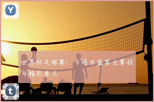 世界杯足球赛:卡塔尔盛宴全赛程与精彩看点