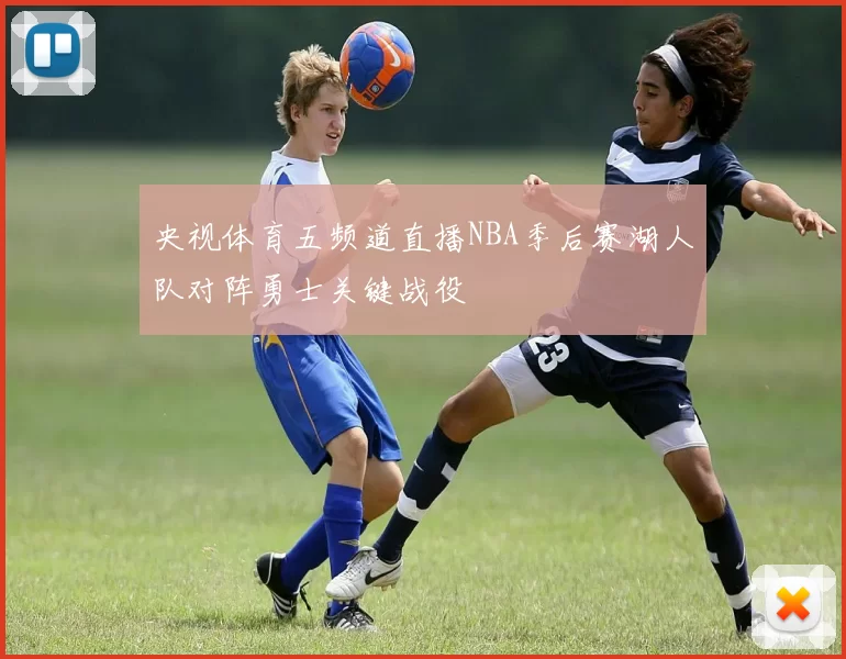 央视体育五频道直播NBA季后赛湖人队对阵勇士关键战役