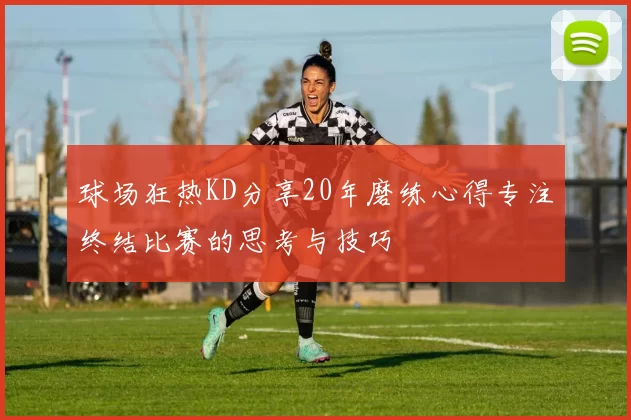 球场狂热KD分享20年磨练心得专注终结比赛的思考与技巧